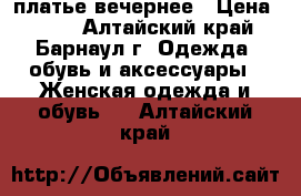 платье вечернее › Цена ­ 800 - Алтайский край, Барнаул г. Одежда, обувь и аксессуары » Женская одежда и обувь   . Алтайский край